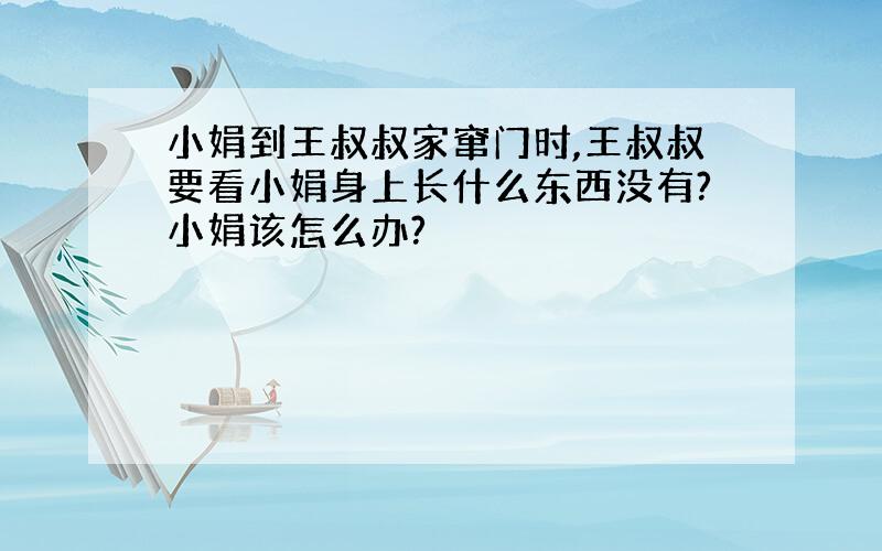 小娟到王叔叔家窜门时,王叔叔要看小娟身上长什么东西没有?小娟该怎么办?