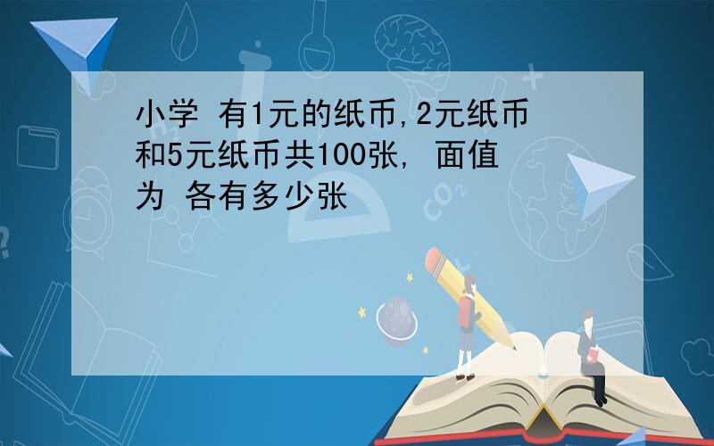 小学 有1元的纸币,2元纸币和5元纸币共100张, 面值为 各有多少张