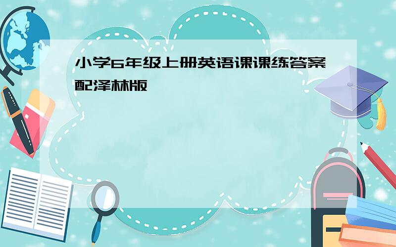 小学6年级上册英语课课练答案配泽林版