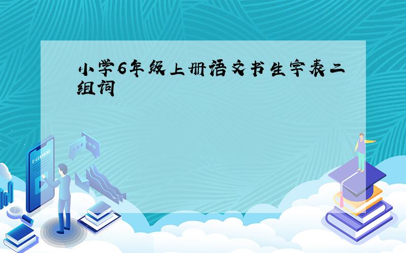 小学6年级上册语文书生字表二组词