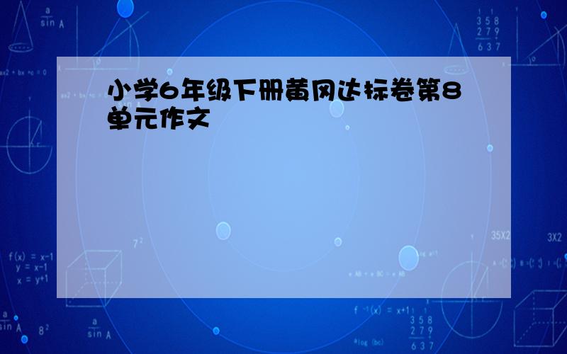 小学6年级下册黄冈达标卷第8单元作文