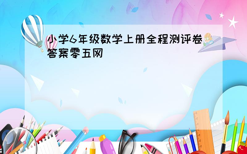 小学6年级数学上册全程测评卷答案零五网