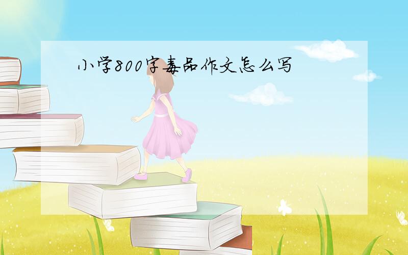 小学800字毒品作文怎么写