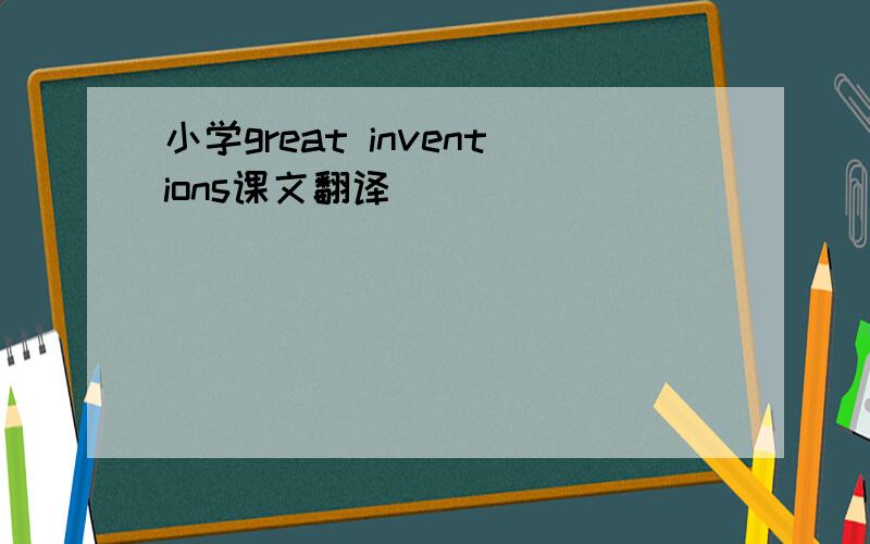 小学great inventions课文翻译