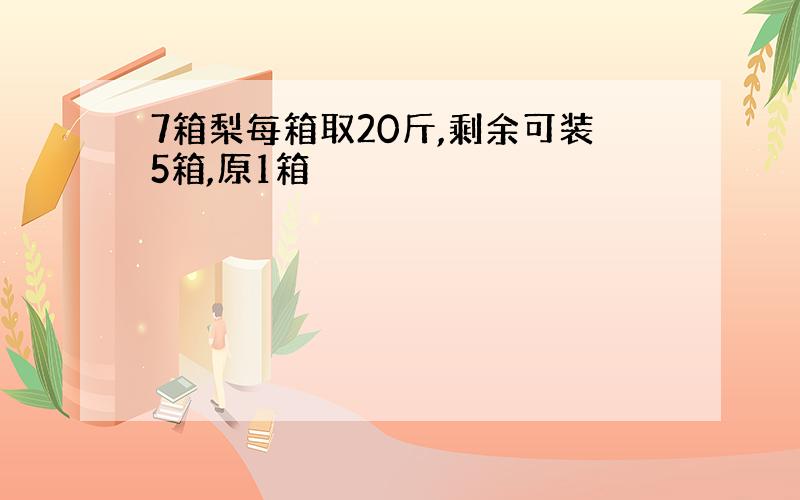 7箱梨每箱取20斤,剩余可装5箱,原1箱