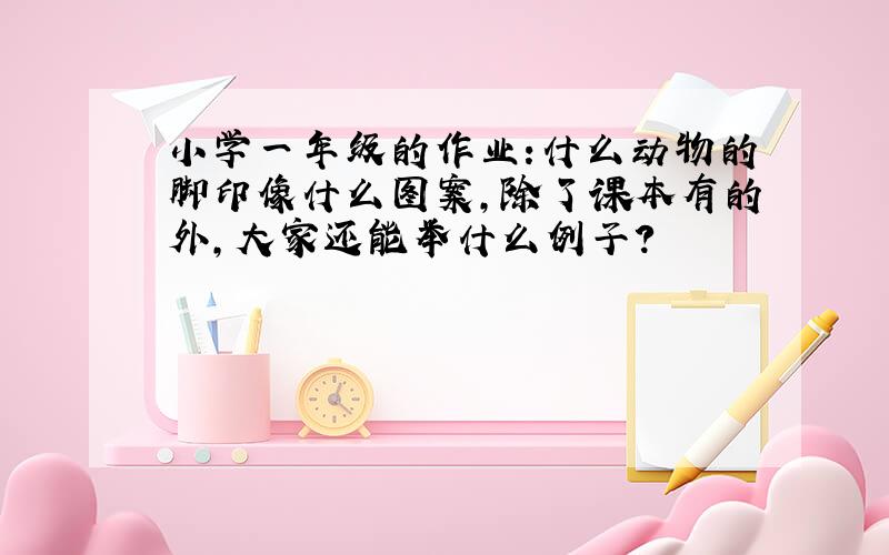 小学一年级的作业:什么动物的脚印像什么图案,除了课本有的外,大家还能举什么例子?