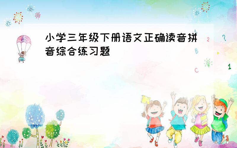 小学三年级下册语文正确读音拼音综合练习题