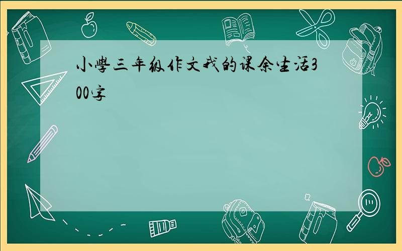 小学三年级作文我的课余生活300字