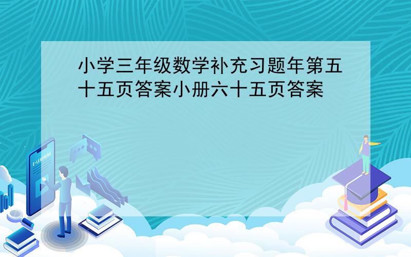 小学三年级数学补充习题年第五十五页答案小册六十五页答案