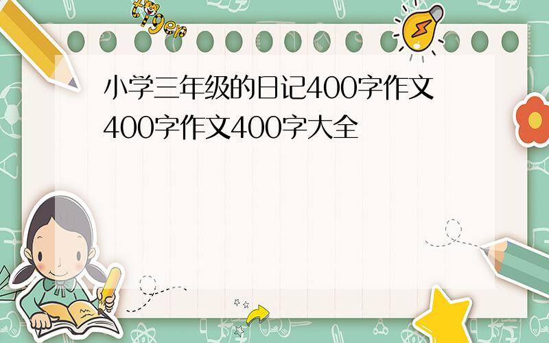 小学三年级的日记400字作文400字作文400字大全