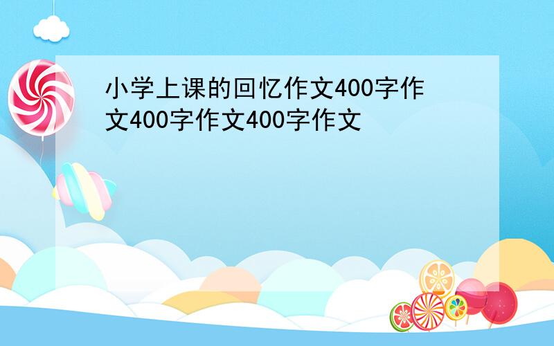 小学上课的回忆作文400字作文400字作文400字作文