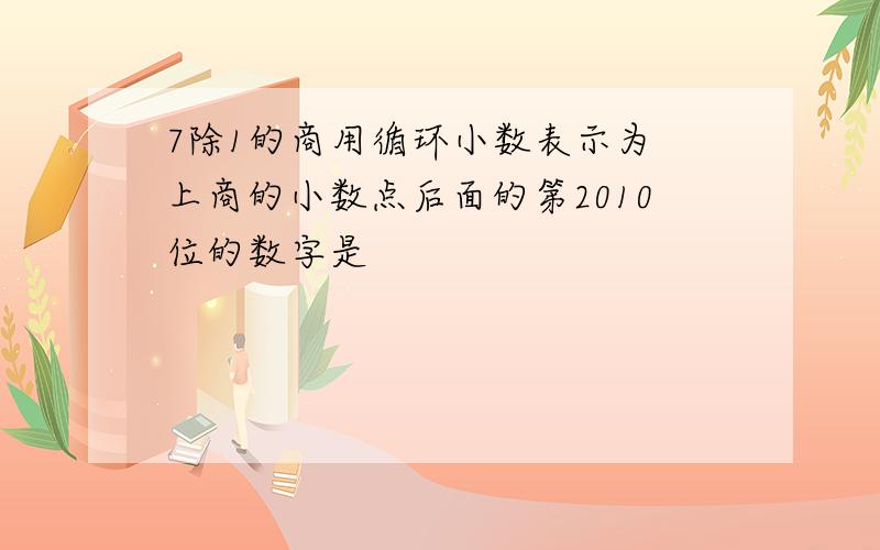 7除1的商用循环小数表示为 上商的小数点后面的第2010位的数字是