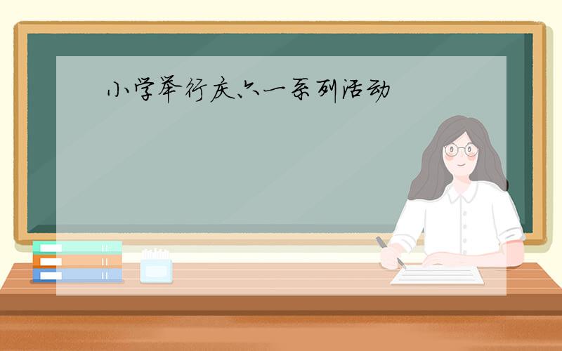 小学举行庆六一系列活动