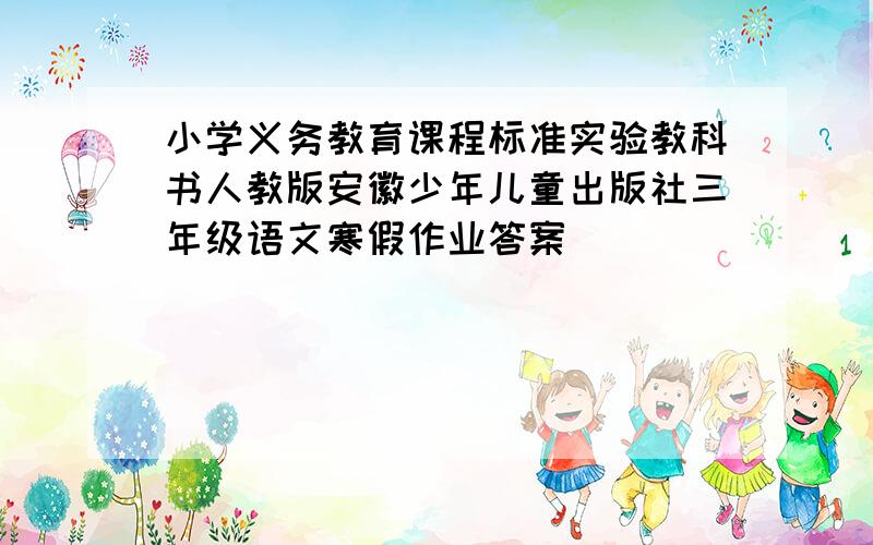 小学义务教育课程标准实验教科书人教版安徽少年儿童出版社三年级语文寒假作业答案