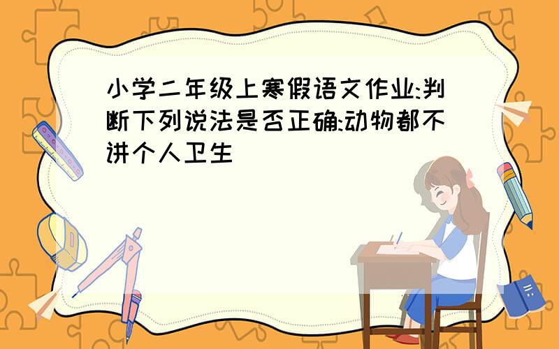 小学二年级上寒假语文作业:判断下列说法是否正确:动物都不讲个人卫生