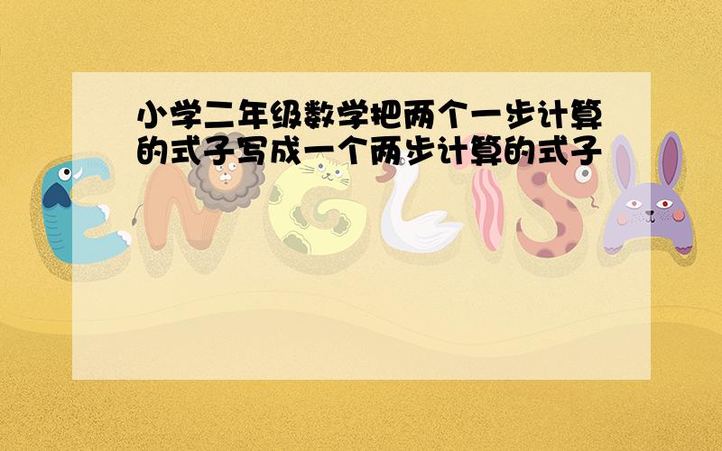 小学二年级数学把两个一步计算的式子写成一个两步计算的式子