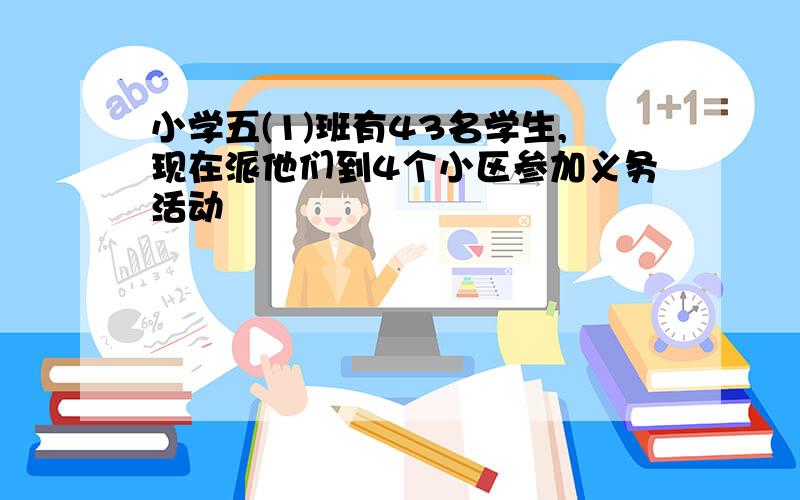 小学五(1)班有43名学生,现在派他们到4个小区参加义务活动