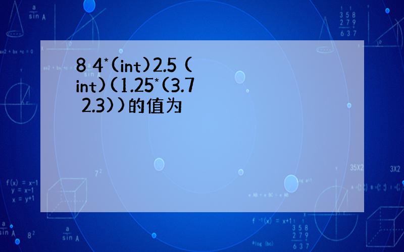 8 4*(int)2.5 (int)(1.25*(3.7 2.3))的值为