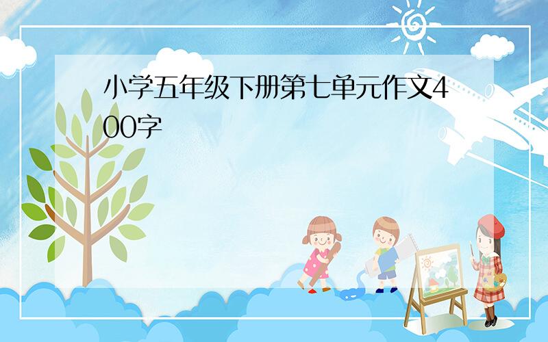 小学五年级下册第七单元作文400字