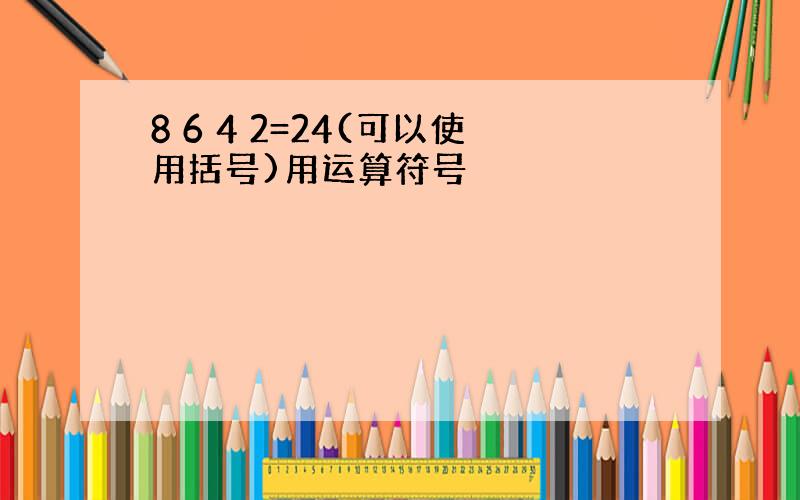 8 6 4 2=24(可以使用括号)用运算符号