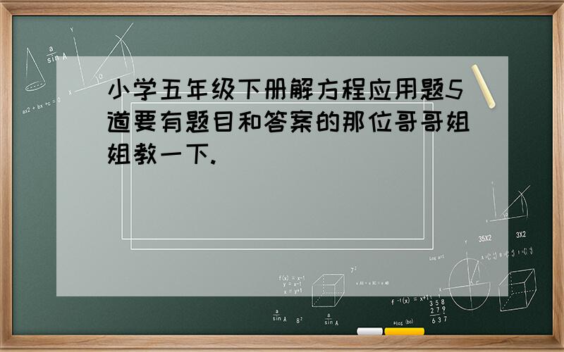 小学五年级下册解方程应用题5道要有题目和答案的那位哥哥姐姐教一下.