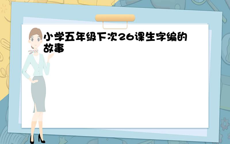 小学五年级下次26课生字编的故事