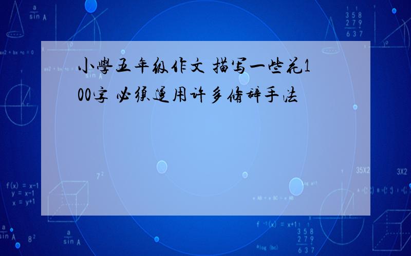 小学五年级作文 描写一些花100字 必须运用许多修辞手法