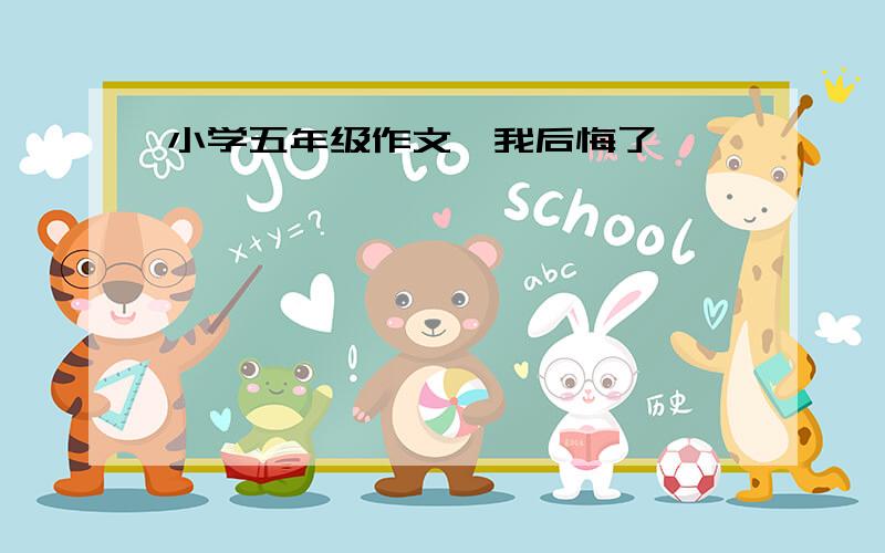 小学五年级作文《我后悔了》