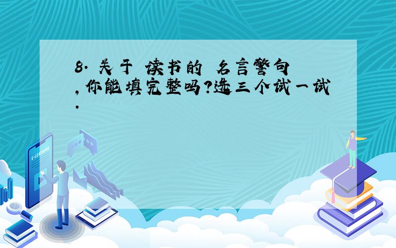 8. 关于 读书的 名言警句,你能填完整吗?选三个试一试.