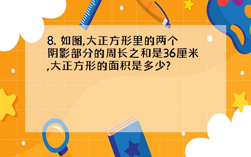 8. 如图,大正方形里的两个阴影部分的周长之和是36厘米,大正方形的面积是多少?