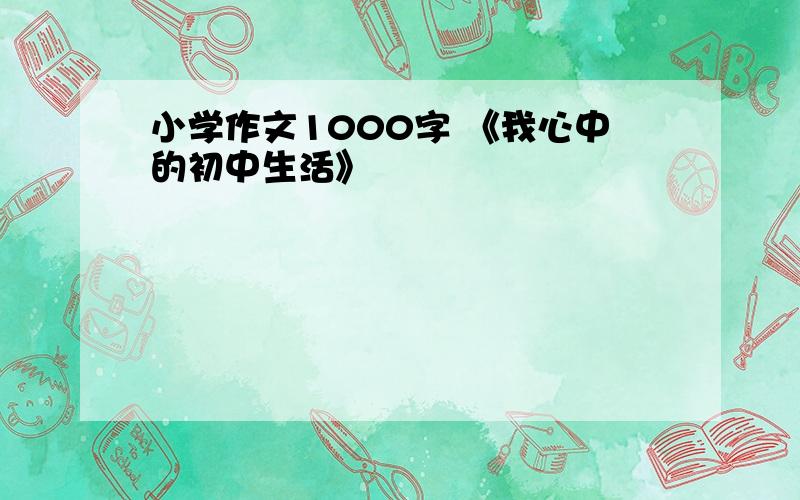 小学作文1000字 《我心中的初中生活》