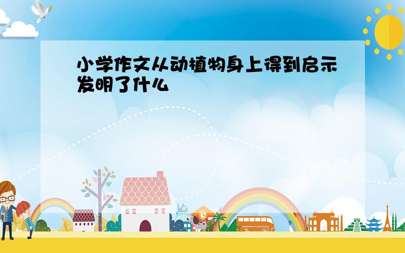 小学作文从动植物身上得到启示发明了什么