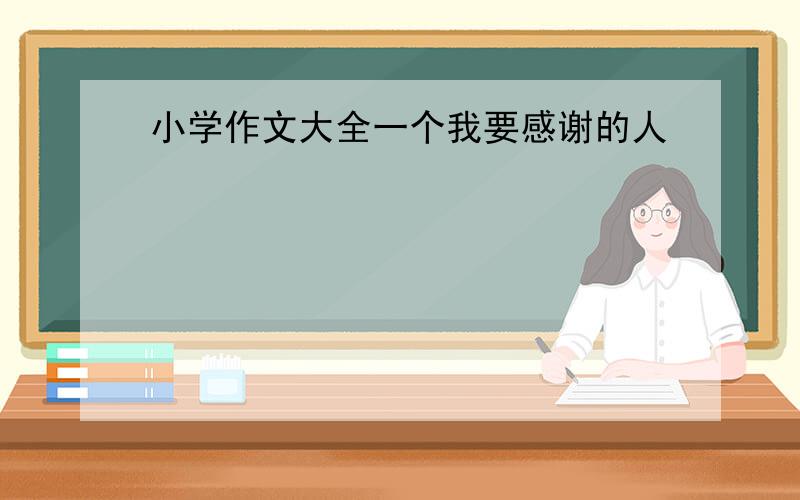 小学作文大全一个我要感谢的人