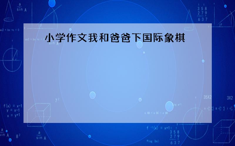 小学作文我和爸爸下国际象棋