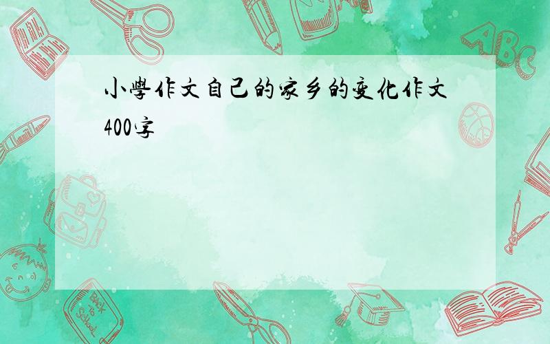 小学作文自己的家乡的变化作文400字