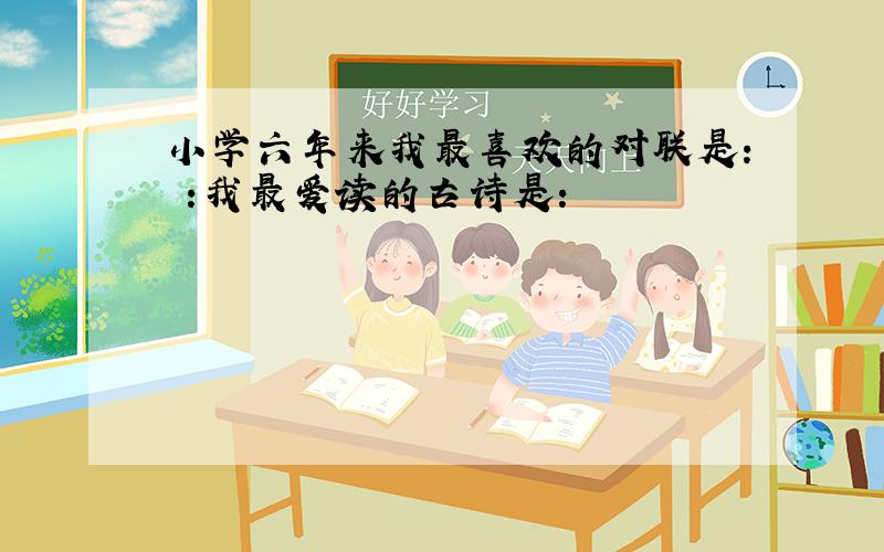 小学六年来我最喜欢的对联是: :我最爱读的古诗是: