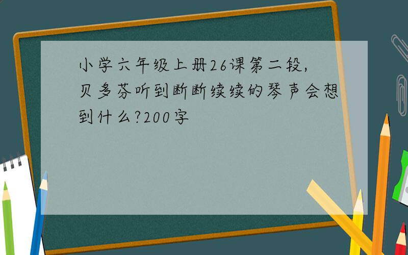 小学六年级上册26课第二段,贝多芬听到断断续续的琴声会想到什么?200字