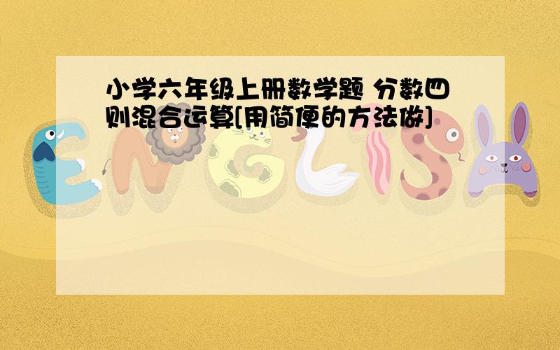 小学六年级上册数学题 分数四则混合运算[用简便的方法做]