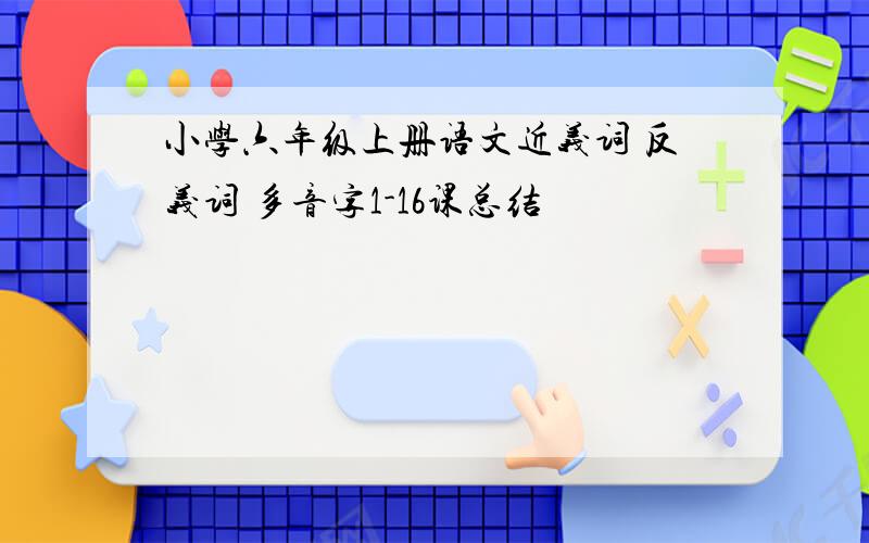 小学六年级上册语文近义词 反义词 多音字1-16课总结