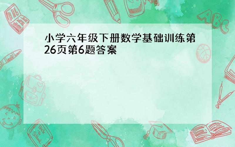 小学六年级下册数学基础训练第26页第6题答案