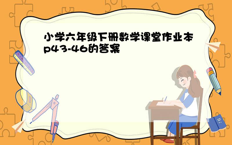 小学六年级下册数学课堂作业本p43-46的答案