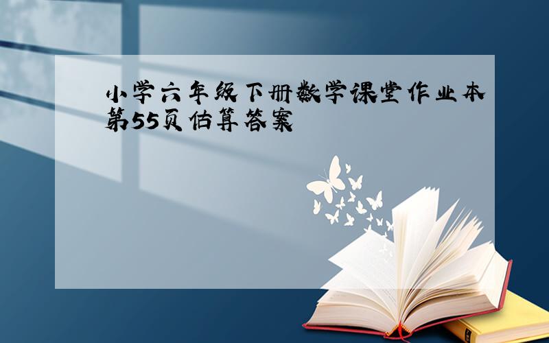 小学六年级下册数学课堂作业本第55页估算答案