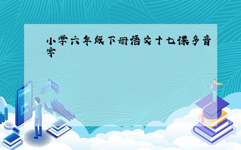 小学六年级下册语文十七课多音字