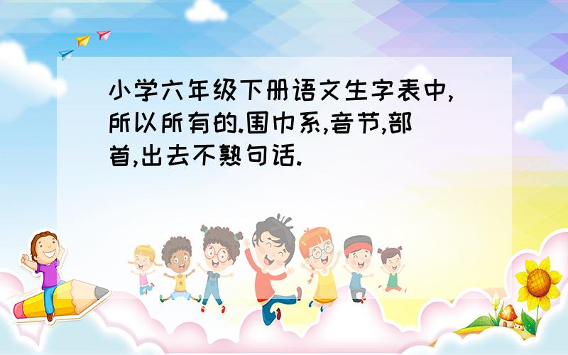 小学六年级下册语文生字表中,所以所有的.围巾系,音节,部首,出去不熟句话.