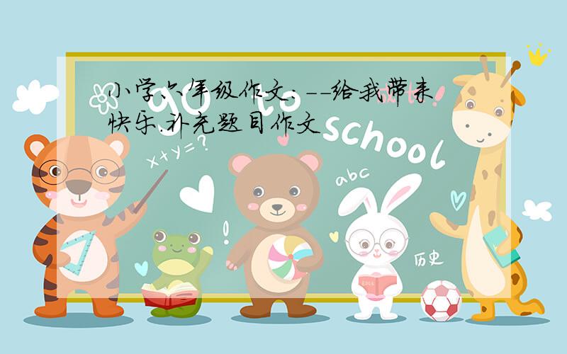 小学六年级作文:--给我带来快乐.补充题目作文