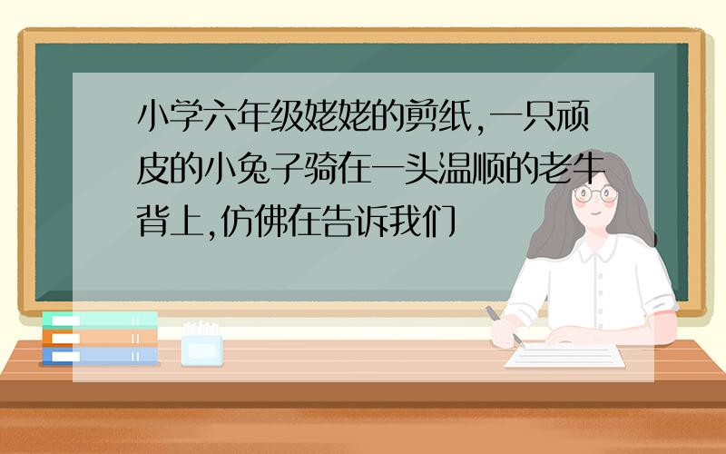 小学六年级姥姥的剪纸,一只顽皮的小兔子骑在一头温顺的老牛背上,仿佛在告诉我们