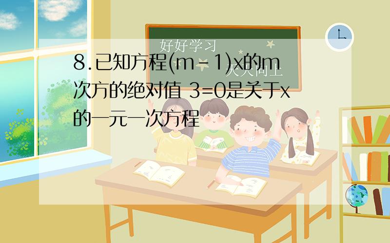 8.已知方程(m-1)x的m次方的绝对值 3=0是关于x的一元一次方程