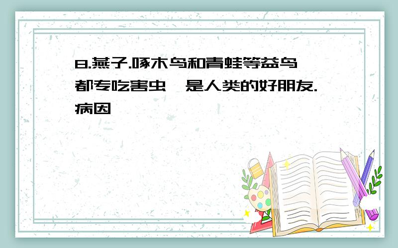 8.燕子.啄木鸟和青蛙等益鸟都专吃害虫,是人类的好朋友.病因