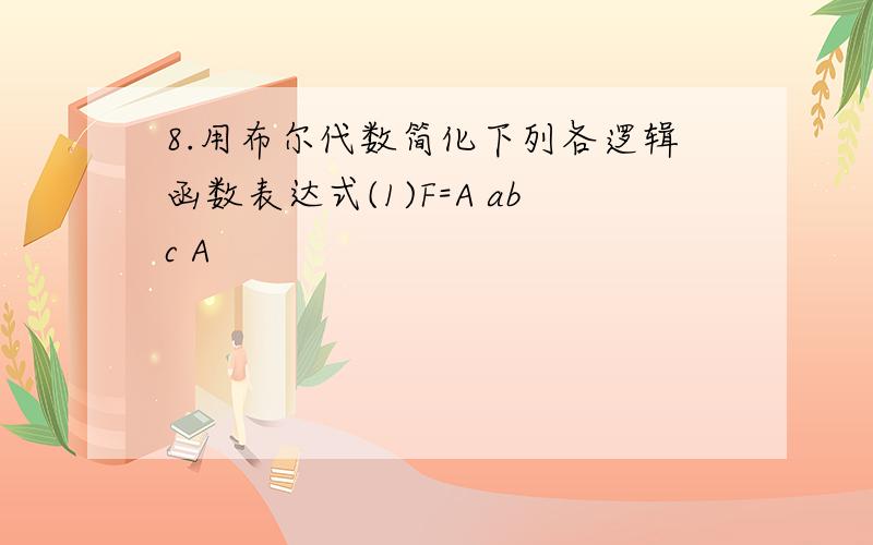 8.用布尔代数简化下列各逻辑函数表达式(1)F=A abc A