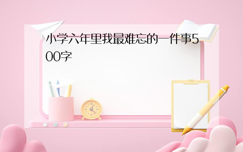 小学六年里我最难忘的一件事500字